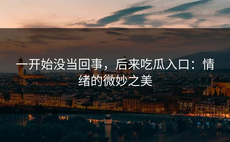 一开始没当回事，后来吃瓜入口：情绪的微妙之美