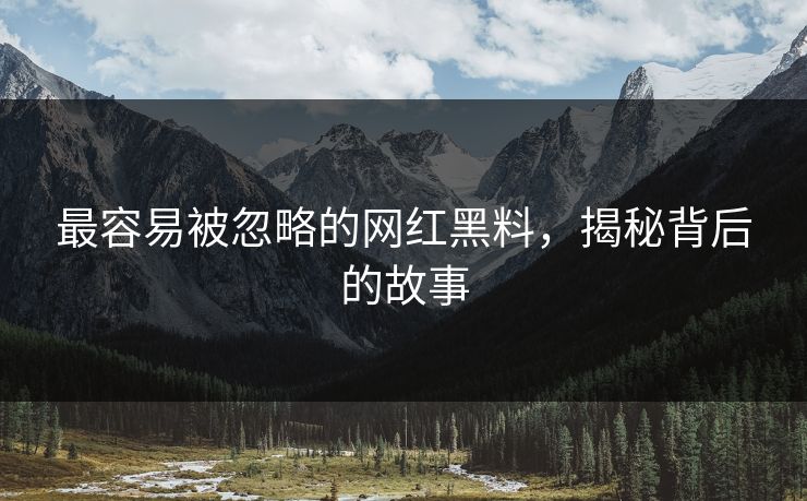 最容易被忽略的网红黑料，揭秘背后的故事