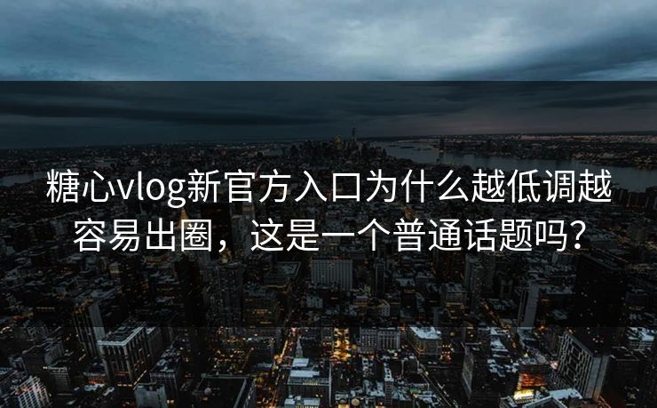 糖心vlog新官方入口为什么越低调越容易出圈，这是一个普通话题吗？