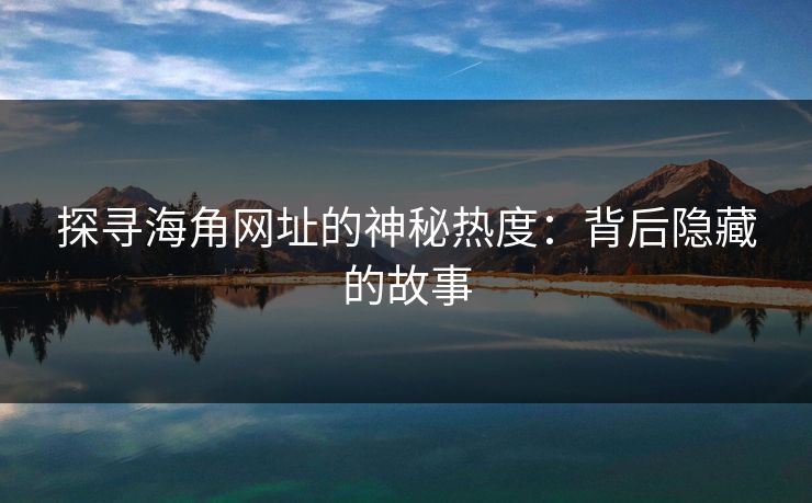 探寻海角网址的神秘热度：背后隐藏的故事