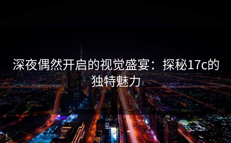 深夜偶然开启的视觉盛宴：探秘17c的独特魅力