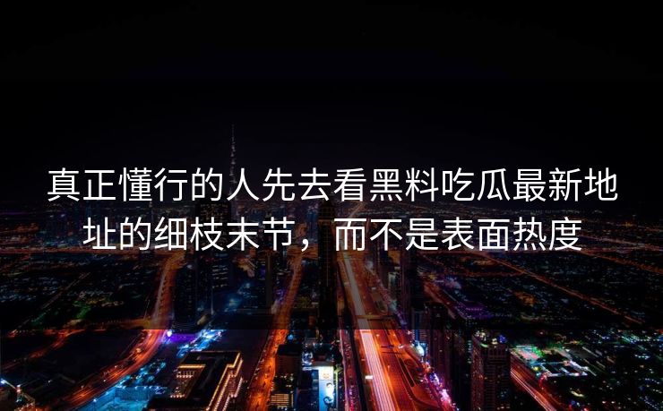 真正懂行的人先去看黑料吃瓜最新地址的细枝末节，而不是表面热度