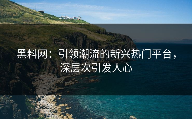 黑料网：引领潮流的新兴热门平台，深层次引发人心  第1张