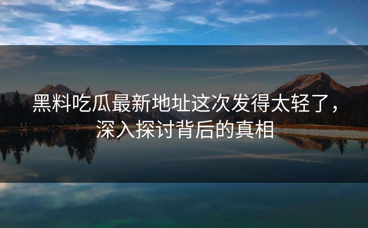 黑料吃瓜最新地址这次发得太轻了，深入探讨背后的真相
