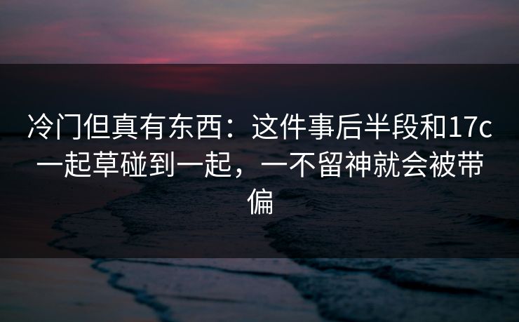 冷门但真有东西：这件事后半段和17c一起草碰到一起，一不留神就会被带偏