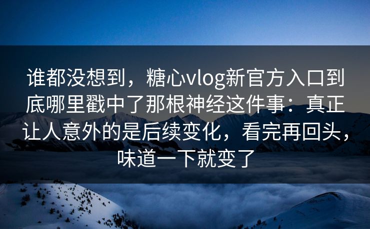谁都没想到，糖心vlog新官方入口到底哪里戳中了那根神经这件事：真正让人意外的是后续变化，看完再回头，味道一下就变了