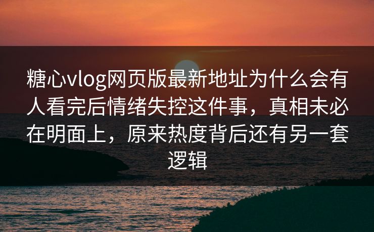 糖心vlog网页版最新地址为什么会有人看完后情绪失控这件事，真相未必在明面上，原来热度背后还有另一套逻辑