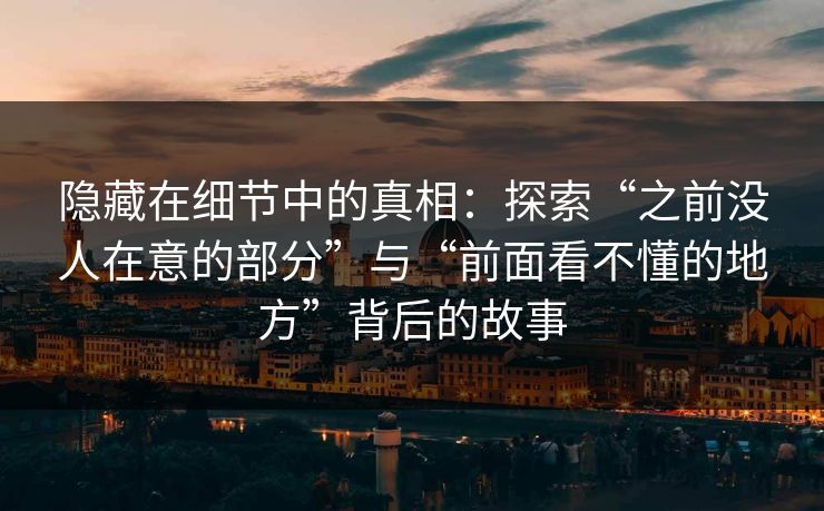 隐藏在细节中的真相：探索“之前没人在意的部分”与“前面看不懂的地方”背后的故事
