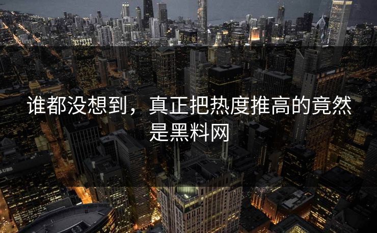 谁都没想到，真正把热度推高的竟然是黑料网