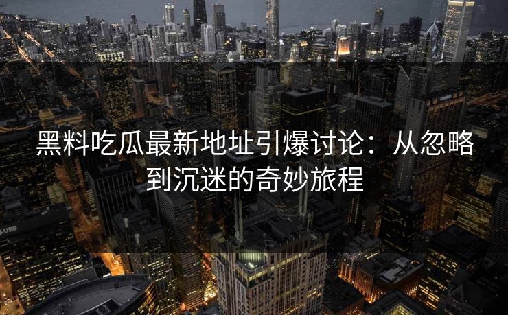 黑料吃瓜最新地址引爆讨论：从忽略到沉迷的奇妙旅程