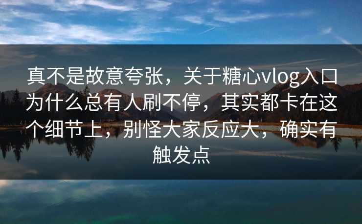 真不是故意夸张，关于糖心vlog入口为什么总有人刷不停，其实都卡在这个细节上，别怪大家反应大，确实有触发点