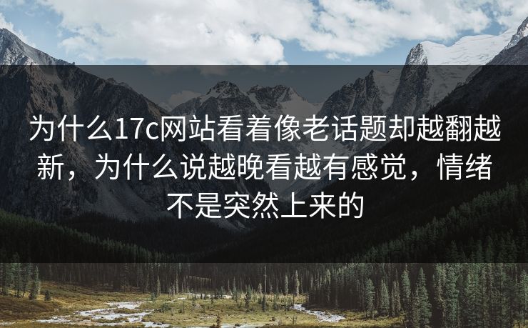 为什么17c网站看着像老话题却越翻越新，为什么说越晚看越有感觉，情绪不是突然上来的