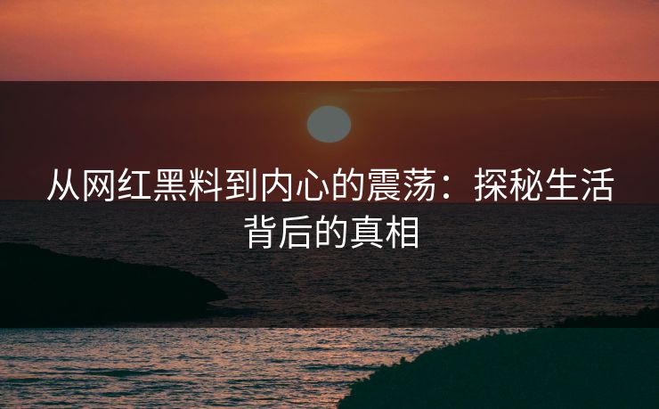 从网红黑料到内心的震荡：探秘生活背后的真相
