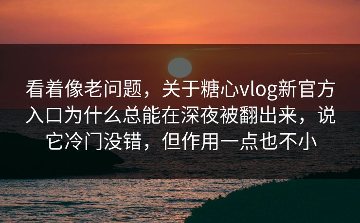 看着像老问题，关于糖心vlog新官方入口为什么总能在深夜被翻出来，说它冷门没错，但作用一点也不小