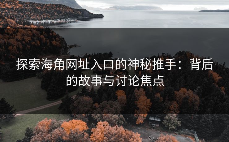 探索海角网址入口的神秘推手：背后的故事与讨论焦点