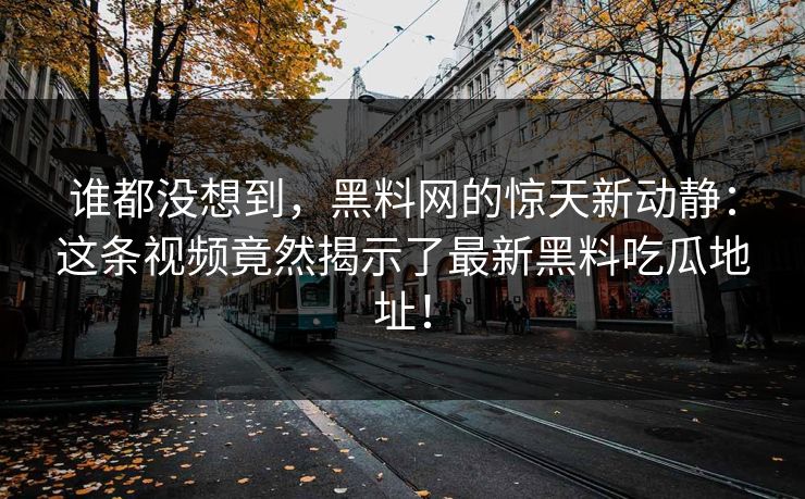 谁都没想到，黑料网的惊天新动静：这条视频竟然揭示了最新黑料吃瓜地址！