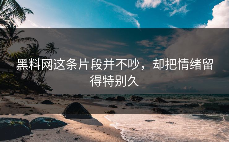 黑料网这条片段并不吵，却把情绪留得特别久