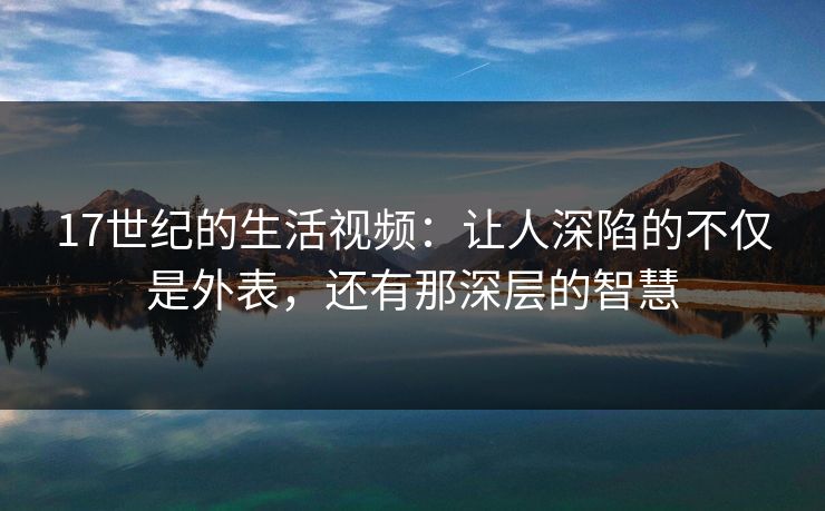 17世纪的生活视频：让人深陷的不仅是外表，还有那深层的智慧