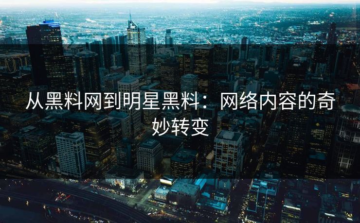 从黑料网到明星黑料：网络内容的奇妙转变