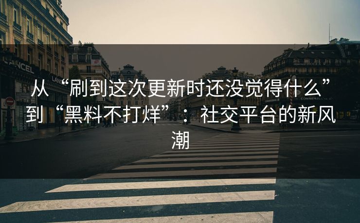从“刷到这次更新时还没觉得什么”到“黑料不打烊”：社交平台的新风潮