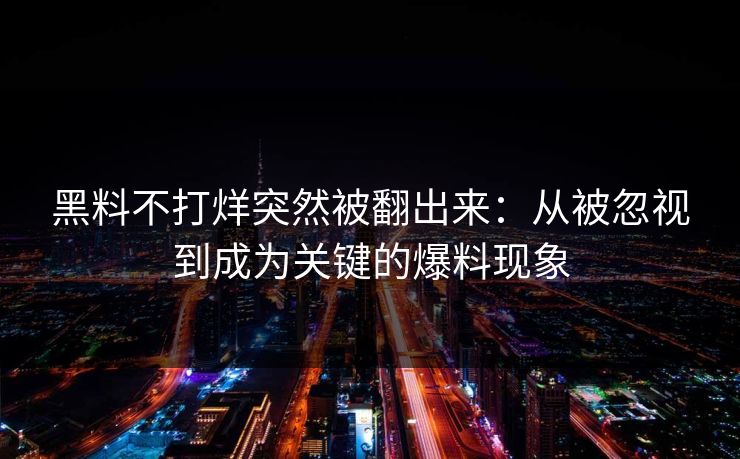 黑料不打烊突然被翻出来：从被忽视到成为关键的爆料现象