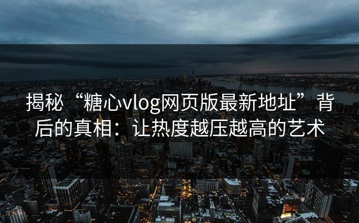 揭秘“糖心vlog网页版最新地址”背后的真相：让热度越压越高的艺术