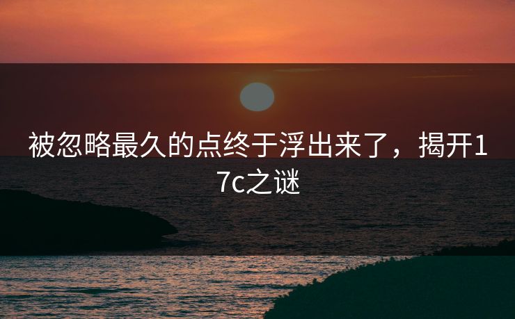 被忽略最久的点终于浮出来了，揭开17c之谜