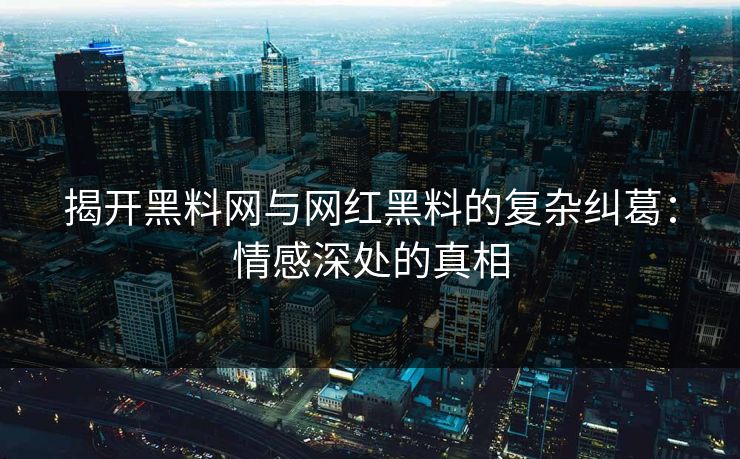 揭开黑料网与网红黑料的复杂纠葛：情感深处的真相