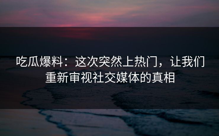吃瓜爆料：这次突然上热门，让我们重新审视社交媒体的真相