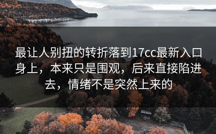 最让人别扭的转折落到17cc最新入口身上，本来只是围观，后来直接陷进去，情绪不是突然上来的