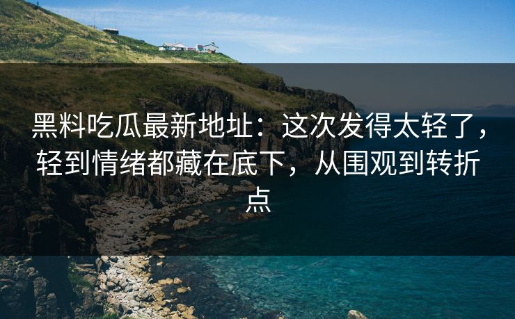 黑料吃瓜最新地址：这次发得太轻了，轻到情绪都藏在底下，从围观到转折点
