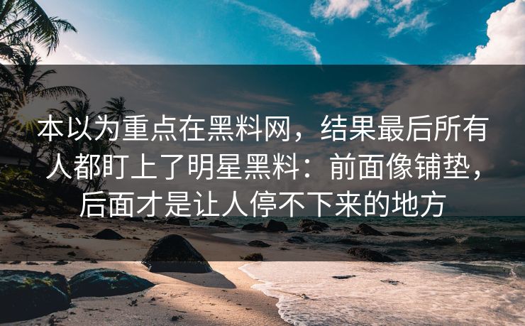 本以为重点在黑料网,结果最后所有人都盯上了明星黑料:前面像铺垫,后面才是让人停不下来的地方 第1张 本以为重点在黑料网,结果最后所有人都盯上了明星黑料:前面像铺垫,后面才是让人停不下来的地方 第1张