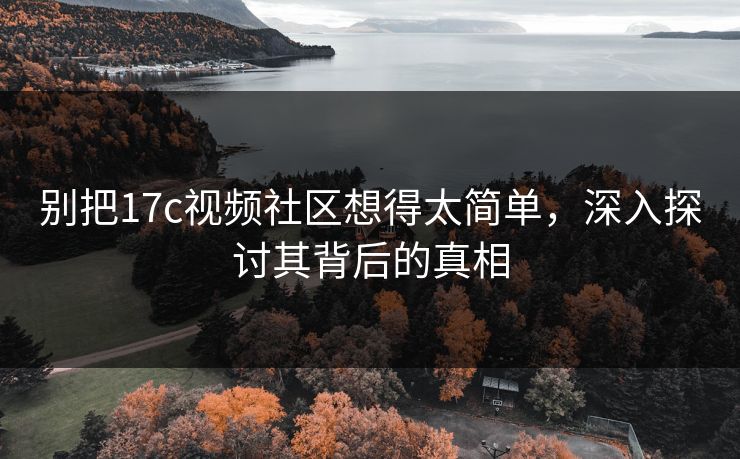 别把17c视频社区想得太简单，深入探讨其背后的真相