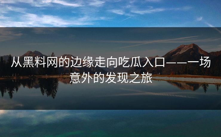 从黑料网的边缘走向吃瓜入口——一场意外的发现之旅