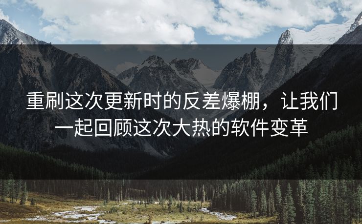 重刷这次更新时的反差爆棚，让我们一起回顾这次大热的软件变革