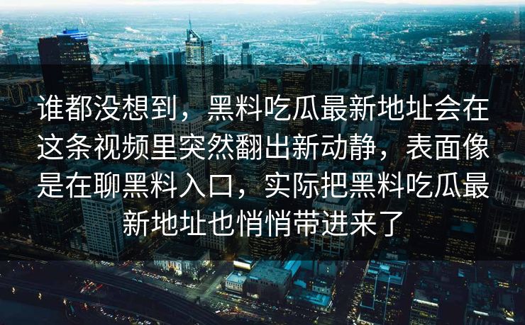 谁都没想到，黑料吃瓜最新地址会在这条视频里突然翻出新动静，表面像是在聊黑料入口，实际把黑料吃瓜最新地址也悄悄带进来了