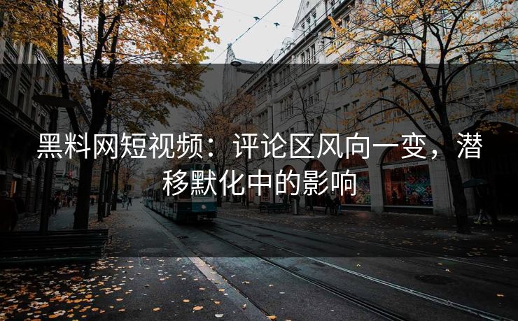 黑料网短视频：评论区风向一变，潜移默化中的影响