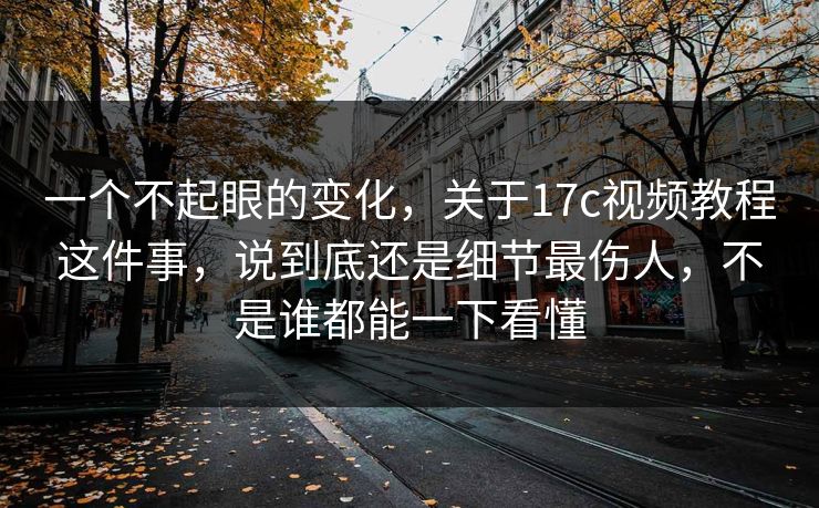 一个不起眼的变化，关于17c视频教程这件事，说到底还是细节最伤人，不是谁都能一下看懂
