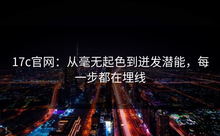 17c官网：从毫无起色到迸发潜能，每一步都在埋线