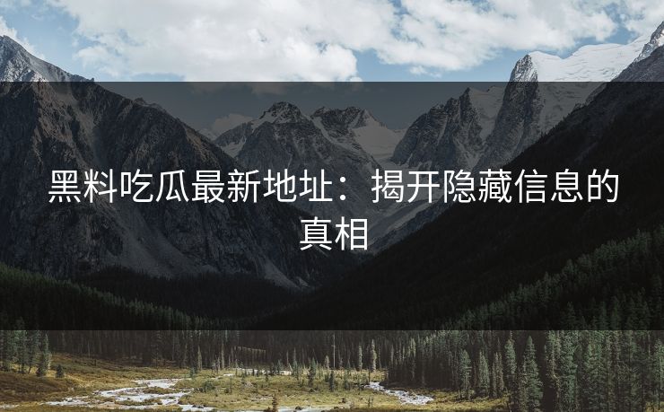 黑料吃瓜最新地址：揭开隐藏信息的真相