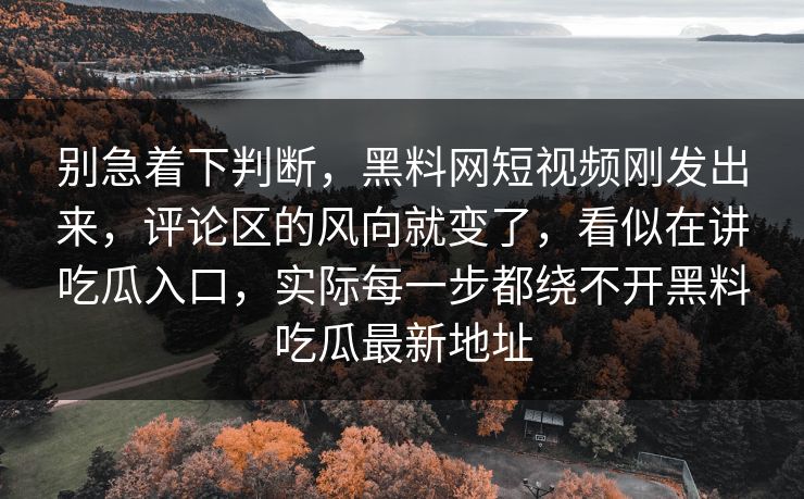 别急着下判断，黑料网短视频刚发出来，评论区的风向就变了，看似在讲吃瓜入口，实际每一步都绕不开黑料吃瓜最新地址