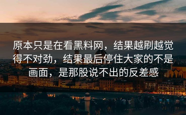 原本只是在看黑料网，结果越刷越觉得不对劲，结果最后停住大家的不是画面，是那股说不出的反差感