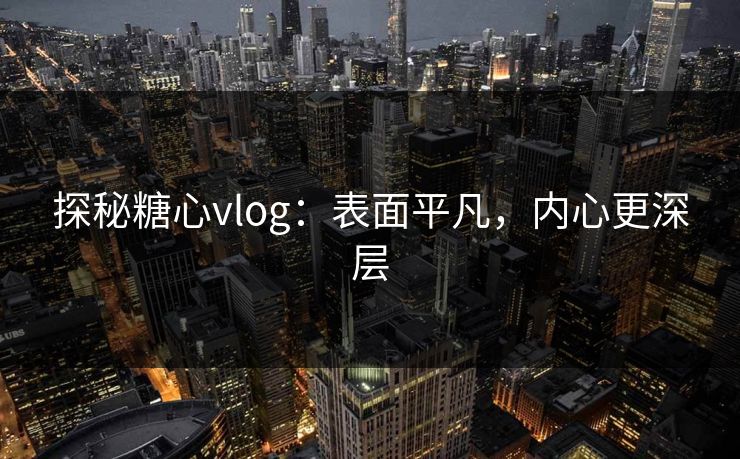 探秘糖心vlog：表面平凡，内心更深层