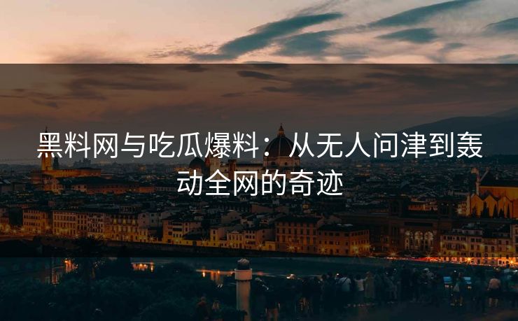 黑料网与吃瓜爆料：从无人问津到轰动全网的奇迹