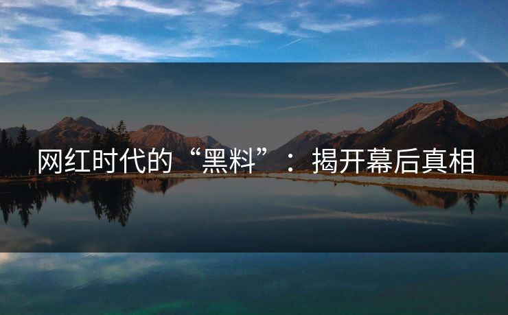 网红时代的“黑料”：揭开幕后真相