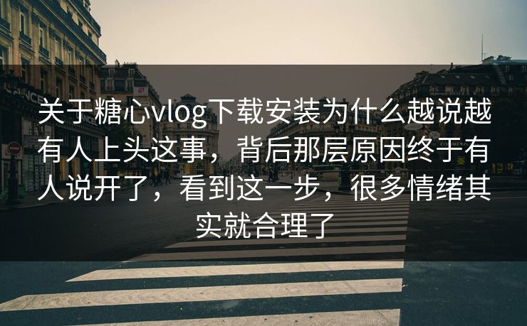 关于糖心vlog下载安装为什么越说越有人上头这事，背后那层原因终于有人说开了，看到这一步，很多情绪其实就合理了