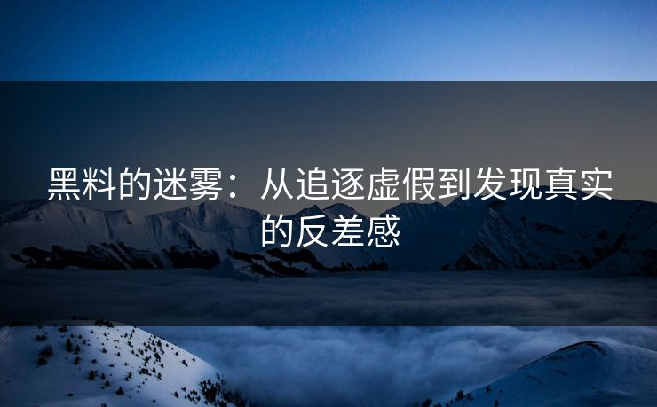 黑料的迷雾：从追逐虚假到发现真实的反差感