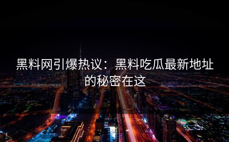 黑料网引爆热议：黑料吃瓜最新地址的秘密在这