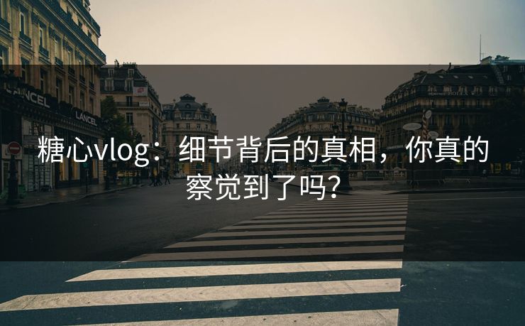 糖心vlog：细节背后的真相，你真的察觉到了吗？