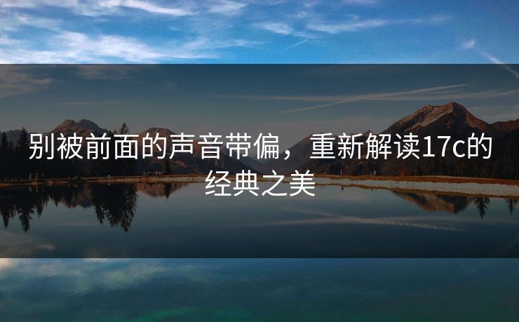 别被前面的声音带偏，重新解读17c的经典之美